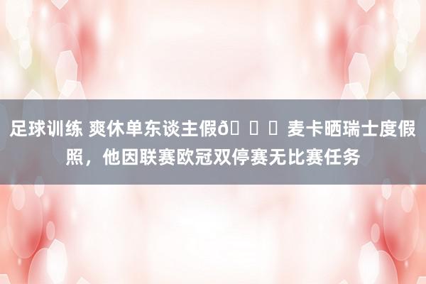 足球训练 爽休单东谈主假😀麦卡晒瑞士度假照，他因联赛欧冠双停赛无比赛任务