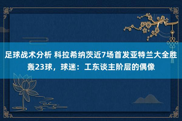 足球战术分析 科拉希纳茨近7场首发亚特兰大全胜轰23球，球迷：工东谈主阶层的偶像