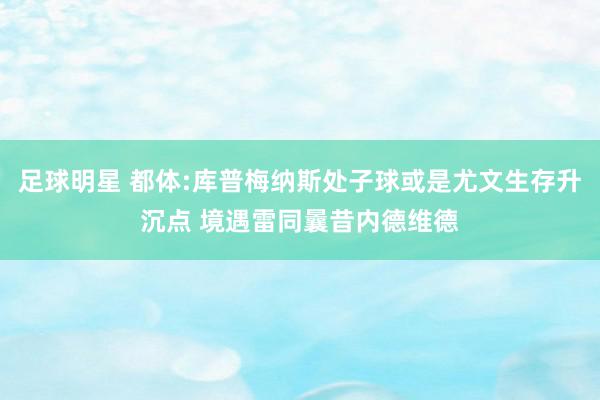 足球明星 都体:库普梅纳斯处子球或是尤文生存升沉点 境遇雷同曩昔内德维德