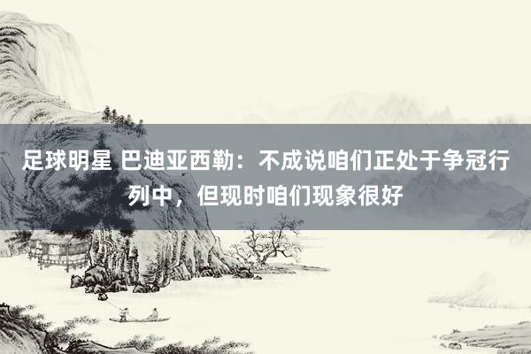 足球明星 巴迪亚西勒：不成说咱们正处于争冠行列中，但现时咱们现象很好