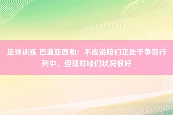 足球训练 巴迪亚西勒：不成说咱们正处于争冠行列中，但现时咱们状况很好