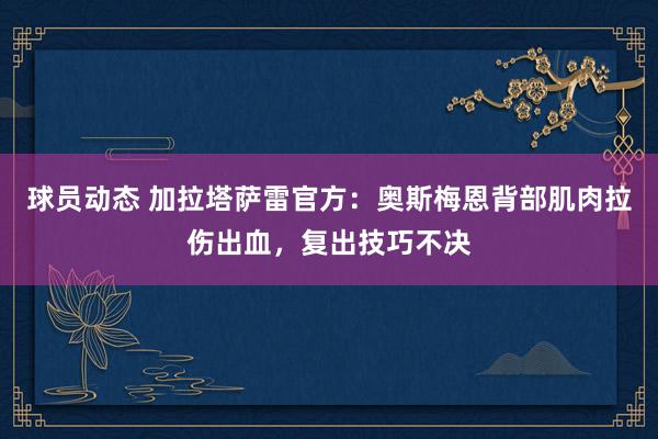 球员动态 加拉塔萨雷官方：奥斯梅恩背部肌肉拉伤出血，复出技巧不决