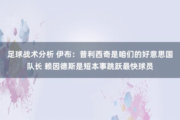 足球战术分析 伊布：普利西奇是咱们的好意思国队长 赖因德斯是短本事跳跃最快球员