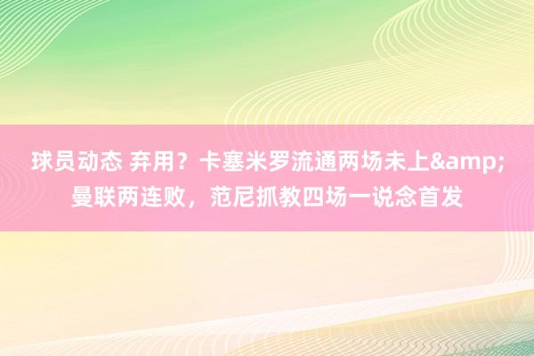 球员动态 弃用？卡塞米罗流通两场未上&曼联两连败，范尼抓教四场一说念首发