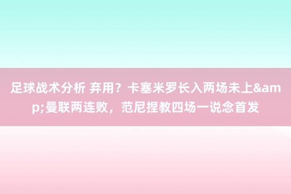 足球战术分析 弃用？卡塞米罗长入两场未上&曼联两连败，范尼捏教四场一说念首发