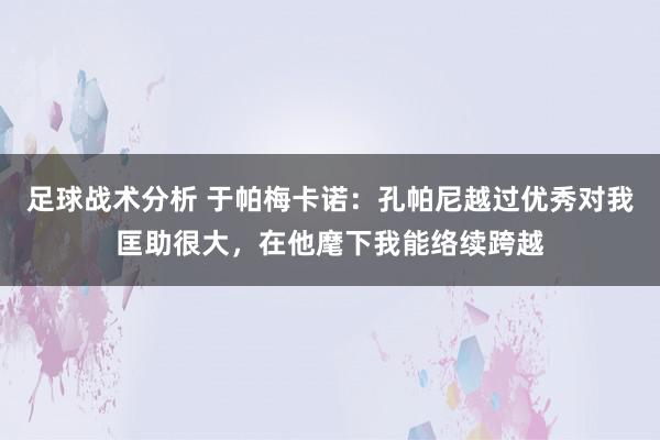 足球战术分析 于帕梅卡诺：孔帕尼越过优秀对我匡助很大，在他麾下我能络续跨越