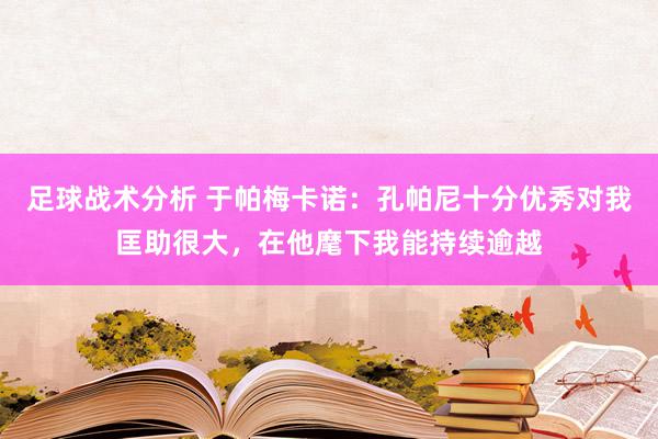 足球战术分析 于帕梅卡诺：孔帕尼十分优秀对我匡助很大，在他麾下我能持续逾越