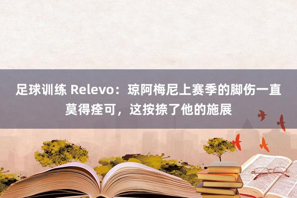 足球训练 Relevo：琼阿梅尼上赛季的脚伤一直莫得痊可，这按捺了他的施展