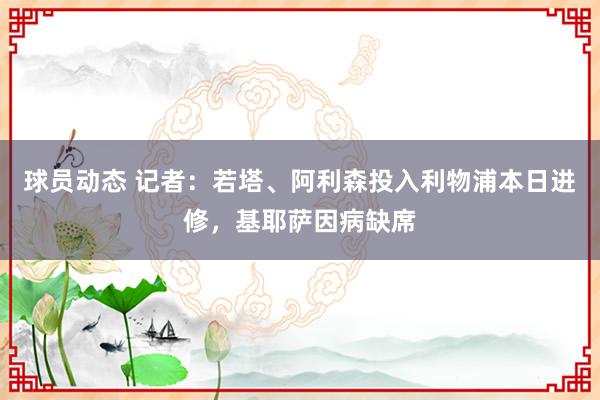 球员动态 记者：若塔、阿利森投入利物浦本日进修，基耶萨因病缺席