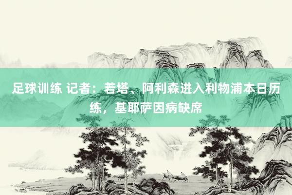 足球训练 记者：若塔、阿利森进入利物浦本日历练，基耶萨因病缺席