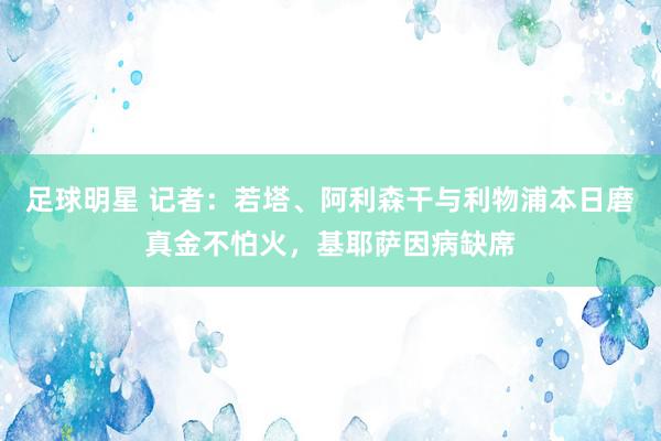 足球明星 记者：若塔、阿利森干与利物浦本日磨真金不怕火，基耶萨因病缺席