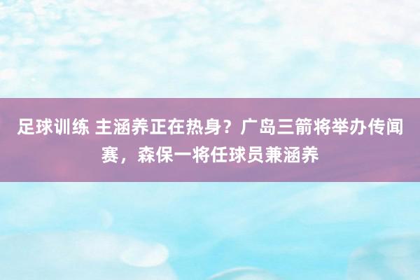 足球训练 主涵养正在热身？广岛三箭将举办传闻赛，森保一将任球员兼涵养