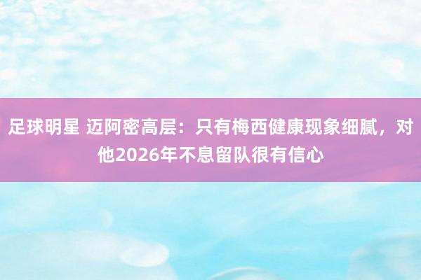 足球明星 迈阿密高层：只有梅西健康现象细腻，对他2026年不息留队很有信心