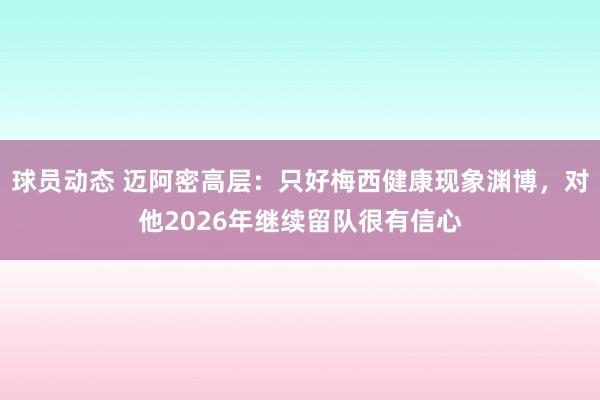 球员动态 迈阿密高层：只好梅西健康现象渊博，对他2026年继续留队很有信心