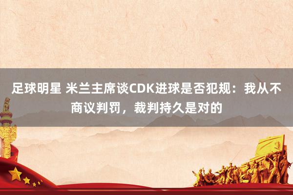 足球明星 米兰主席谈CDK进球是否犯规：我从不商议判罚，裁判持久是对的