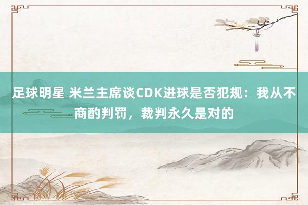 足球明星 米兰主席谈CDK进球是否犯规：我从不商酌判罚，裁判永久是对的