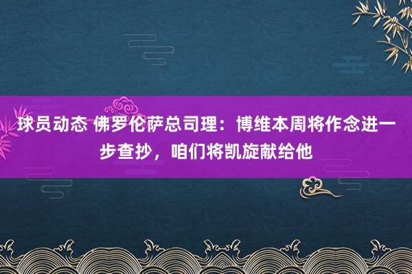 球员动态 佛罗伦萨总司理：博维本周将作念进一步查抄，咱们将凯旋献给他