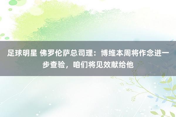 足球明星 佛罗伦萨总司理：博维本周将作念进一步查验，咱们将见效献给他