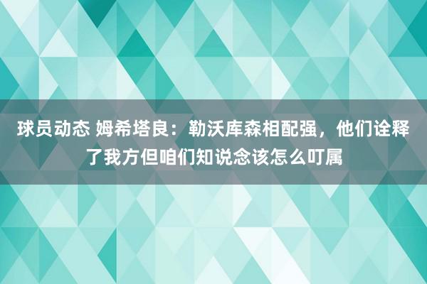 球员动态 姆希塔良：勒沃库森相配强，他们诠释了我方但咱们知说念该怎么叮属