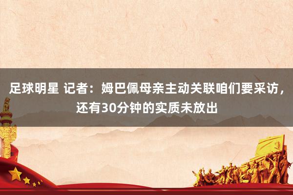 足球明星 记者：姆巴佩母亲主动关联咱们要采访，还有30分钟的实质未放出