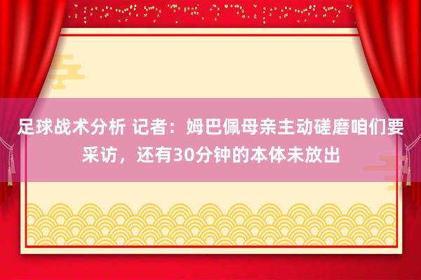 足球战术分析 记者：姆巴佩母亲主动磋磨咱们要采访，还有30分钟的本体未放出