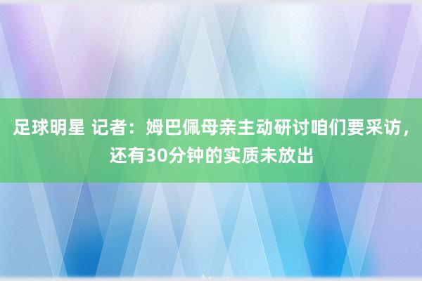 足球明星 记者：姆巴佩母亲主动研讨咱们要采访，还有30分钟的实质未放出