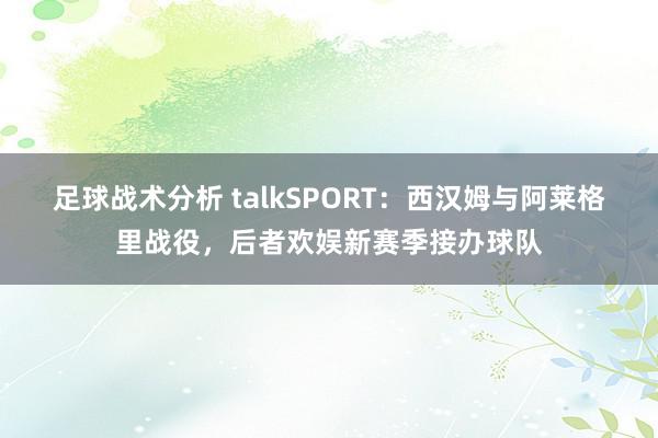 足球战术分析 talkSPORT：西汉姆与阿莱格里战役，后者欢娱新赛季接办球队