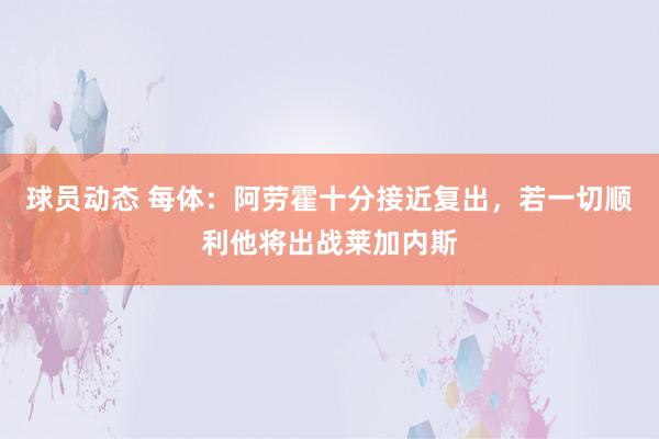 球员动态 每体：阿劳霍十分接近复出，若一切顺利他将出战莱加内斯