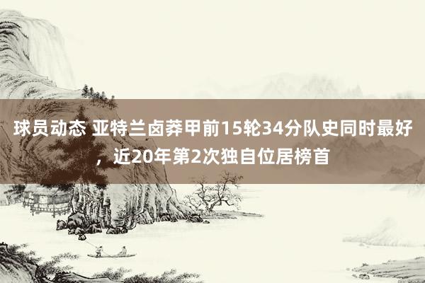 球员动态 亚特兰卤莽甲前15轮34分队史同时最好，近20年第2次独自位居榜首