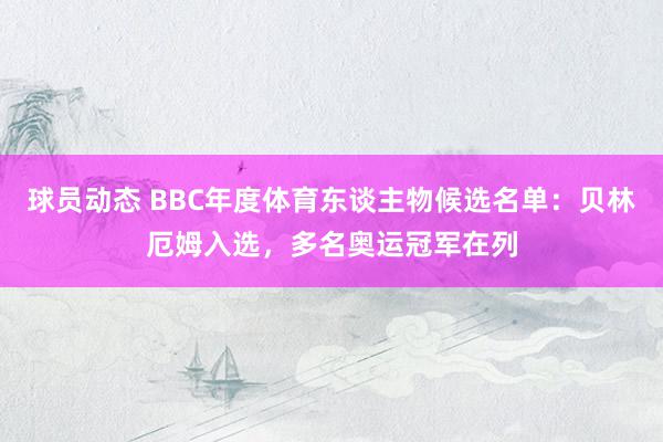 球员动态 BBC年度体育东谈主物候选名单：贝林厄姆入选，多名奥运冠军在列