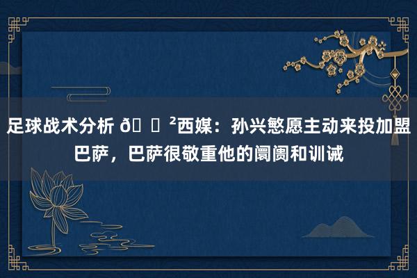 足球战术分析 😲西媒：孙兴慜愿主动来投加盟巴萨，巴萨很敬重他的阛阓和训诫