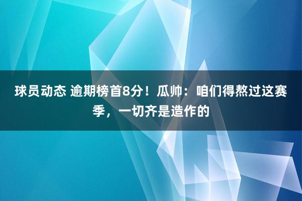 球员动态 逾期榜首8分！瓜帅：咱们得熬过这赛季，一切齐是造作的