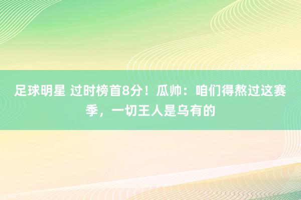 足球明星 过时榜首8分！瓜帅：咱们得熬过这赛季，一切王人是乌有的