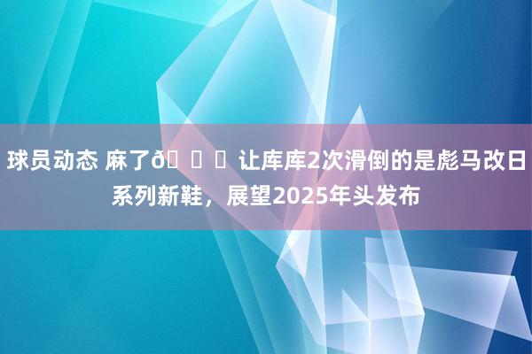 球员动态 麻了😂让库库2次滑倒的是彪马改日系列新鞋，展望2025年头发布