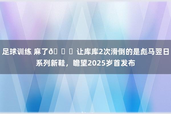 足球训练 麻了😂让库库2次滑倒的是彪马翌日系列新鞋，瞻望2025岁首发布