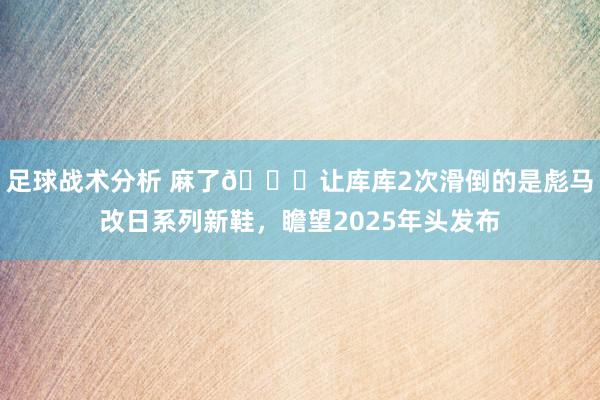 足球战术分析 麻了😂让库库2次滑倒的是彪马改日系列新鞋，瞻望2025年头发布