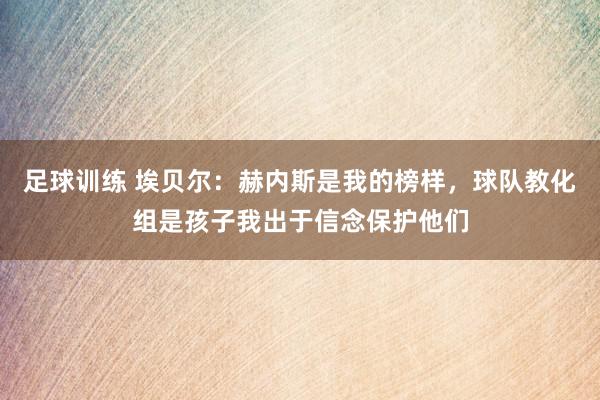 足球训练 埃贝尔：赫内斯是我的榜样，球队教化组是孩子我出于信念保护他们