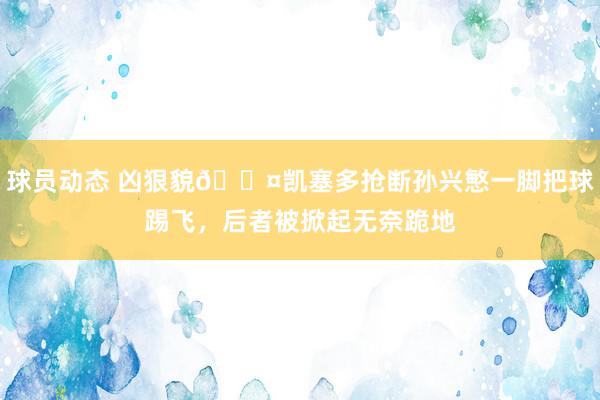 球员动态 凶狠貌😤凯塞多抢断孙兴慜一脚把球踢飞，后者被掀起无奈跪地