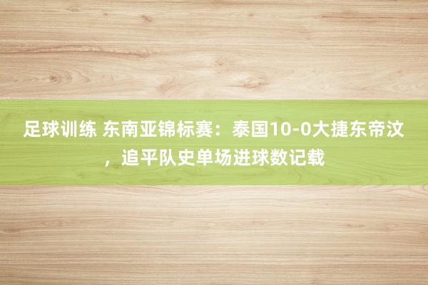 足球训练 东南亚锦标赛：泰国10-0大捷东帝汶，追平队史单场进球数记载