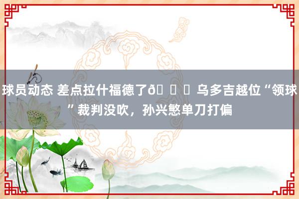 球员动态 差点拉什福德了😅乌多吉越位“领球”裁判没吹，孙兴慜单刀打偏