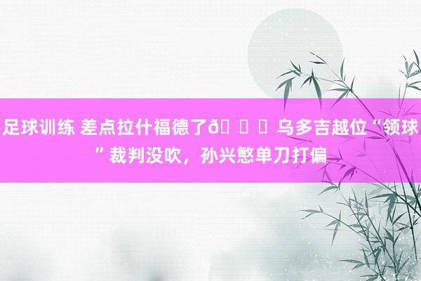 足球训练 差点拉什福德了😅乌多吉越位“领球”裁判没吹，孙兴慜单刀打偏