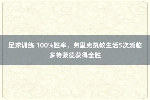 足球训练 100%胜率，弗里克执教生活5次濒临多特蒙德获得全胜