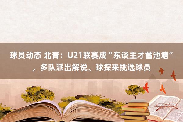 球员动态 北青：U21联赛成“东谈主才蓄池塘”，多队派出解说、球探来挑选球员