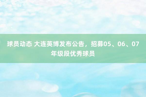 球员动态 大连英博发布公告，招募05、06、07年级段优秀球员