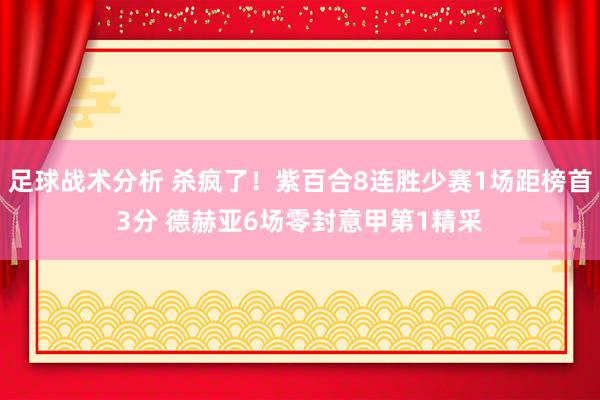 足球战术分析 杀疯了！紫百合8连胜少赛1场距榜首3分 德赫亚6场零封意甲第1精采