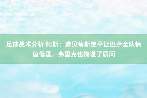 足球战术分析 阿斯：遭贝蒂斯绝平让巴萨全队情谊低垂，弗里克也拘谨了质问