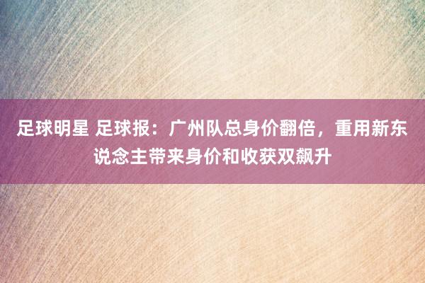 足球明星 足球报：广州队总身价翻倍，重用新东说念主带来身价和收获双飙升