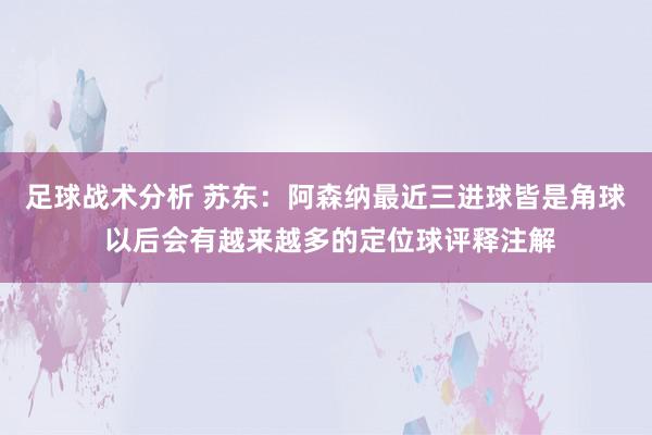 足球战术分析 苏东：阿森纳最近三进球皆是角球 以后会有越来越多的定位球评释注解