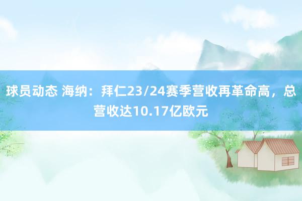 球员动态 海纳：拜仁23/24赛季营收再革命高，总营收达10.17亿欧元