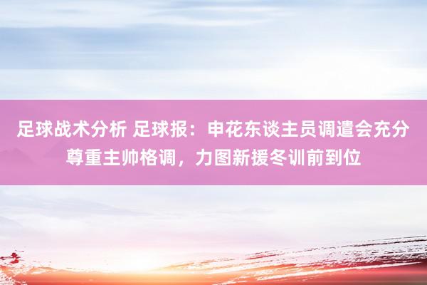 足球战术分析 足球报：申花东谈主员调遣会充分尊重主帅格调，力图新援冬训前到位